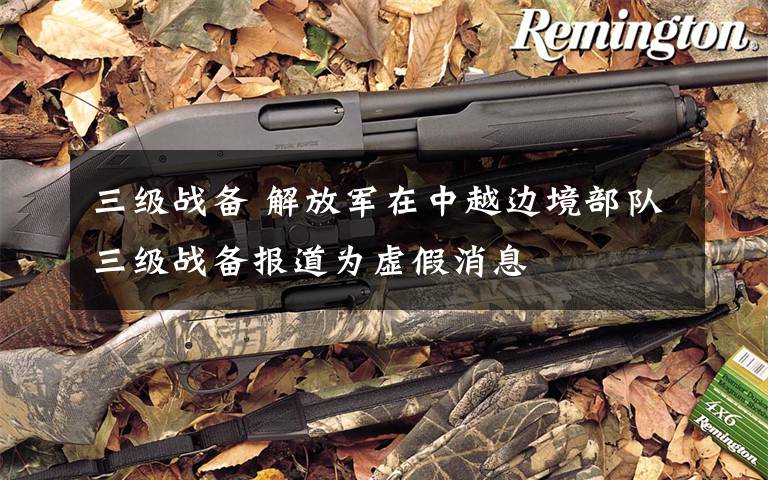 三级战备 解放军在中越边境部队三级战备报道为虚假消息