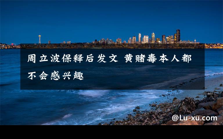 周立波保释后发文 黄赌毒本人都不会感兴趣