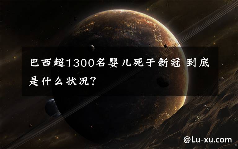 巴西超1300名婴儿死于新冠 到底是什么状况？