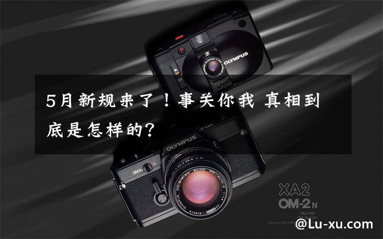 5月新规来了!事关你我 真相到底是怎样的?