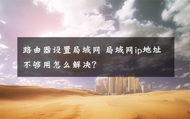 路由器设置局域网 局域网ip地址不够用怎么解决?