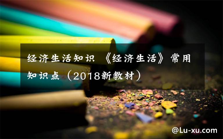 经济生活知识 《经济生活》常用知识点(2018新教材)