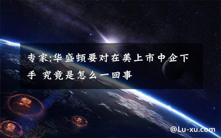 专家:华盛顿要对在美上市中企下手 究竟是怎么一回事