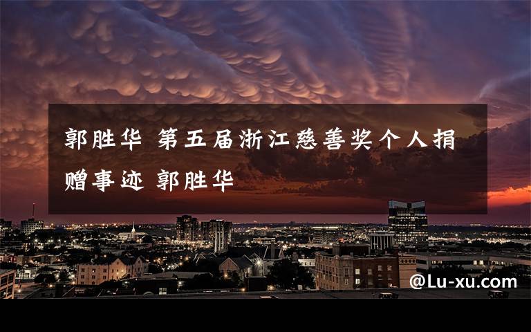 郭胜华 第五届浙江慈善奖个人捐赠事迹 郭胜华