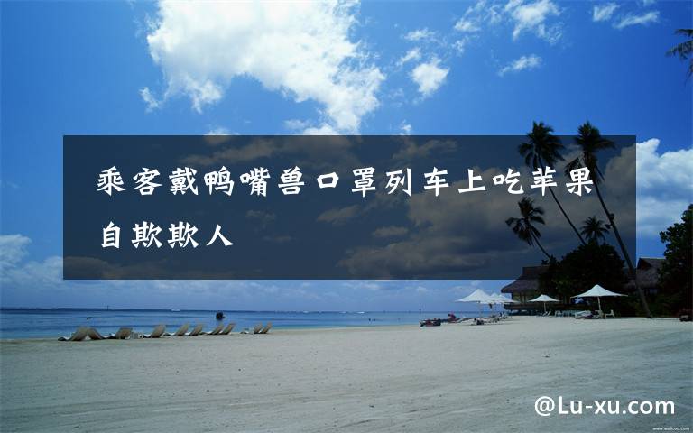 乘客戴鸭嘴兽口罩列车上吃苹果 自欺欺人
