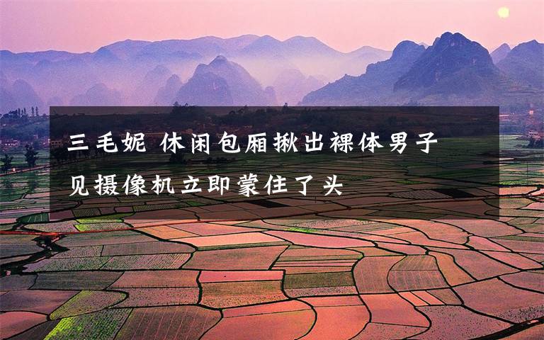 三毛妮 休闲包厢揪出裸体男子 见摄像机立即蒙住了头