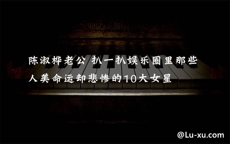 陈淑桦老公 扒一扒娱乐圈里那些人美命运却悲惨的10大女星