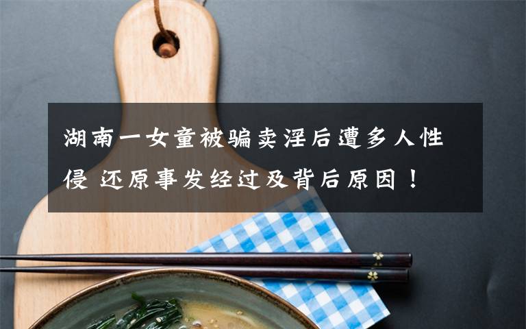 湖南一女童被骗卖淫后遭多人性侵 还原事发经过及背后原因！