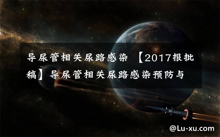 导尿管相关尿路感染 【2017报批稿】导尿管相关尿路感染预防与控制规范