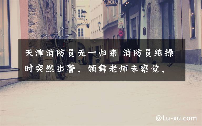 天津消防员无一归来 消防员练操时突然出警,领舞老师未察觉,回头发现空无一人都懵了