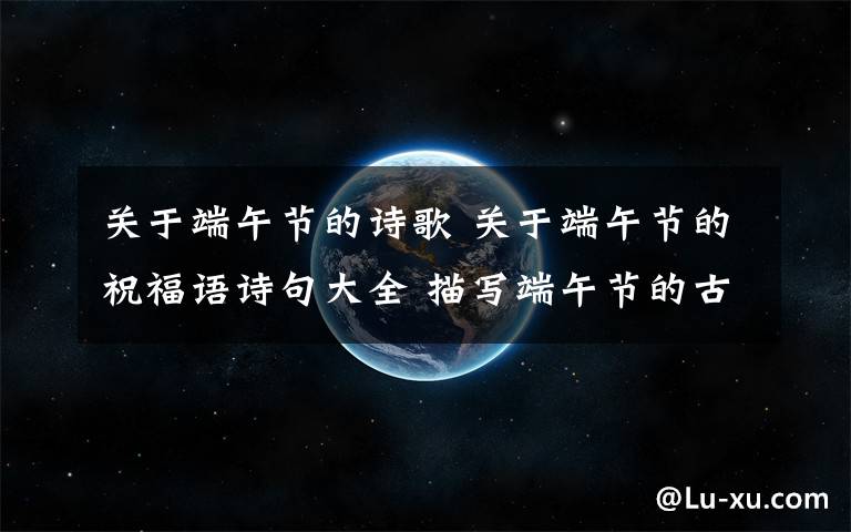 关于端午节的诗歌 关于端午节的祝福语诗句大全 描写端午节的古诗词精选