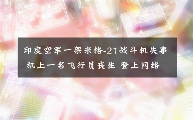印度空军一架米格-21战斗机失事 机上一名飞行员丧生 登上网络热搜了!
