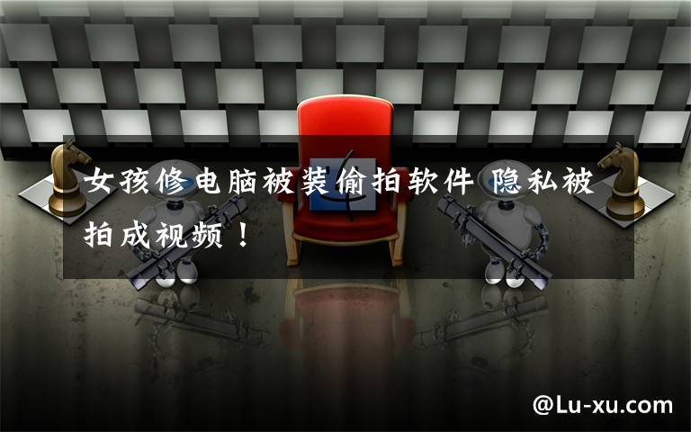 女孩修电脑被装偷拍软件 隐私被拍成视频！
