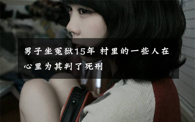 男子坐冤狱15年 村里的一些人在心里为其判了死刑