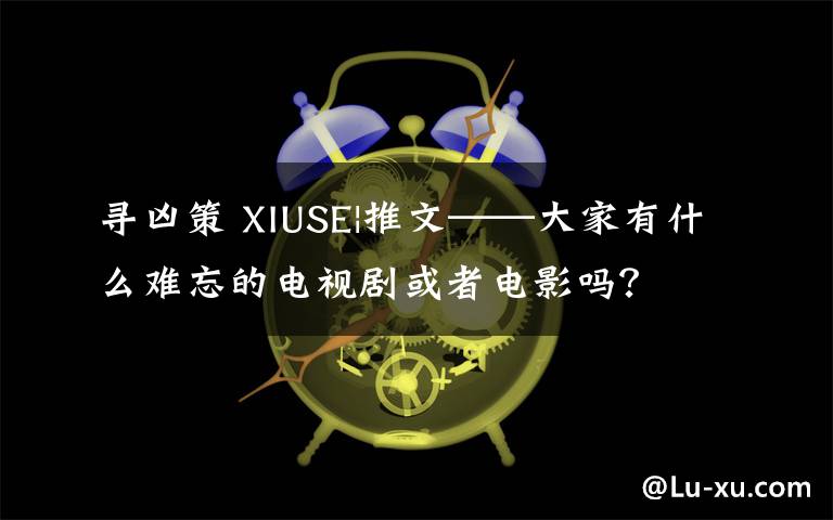 寻凶策 XIUSE|推文——大家有什么难忘的电视剧或者电影吗?