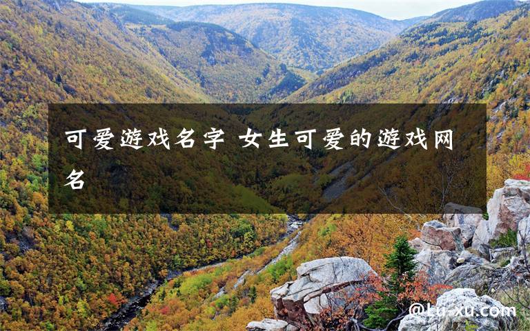 可爱游戏名字 女生可爱的游戏网名