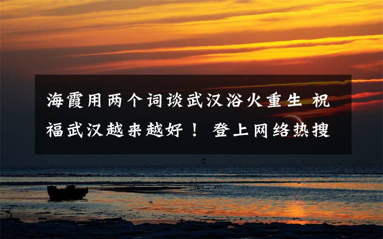 海霞用两个词谈武汉浴火重生 祝福武汉越来越好! 登上网络热搜了!