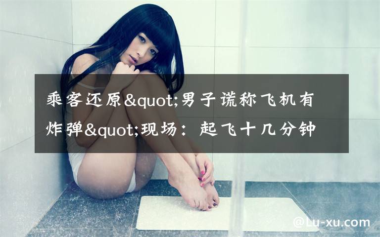 乘客还原"男子谎称飞机有炸弹"现场：起飞十几分钟后 他喊了三次 事情经过真相揭秘！