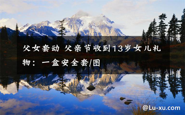 父女套动 父亲节收到13岁女儿礼物:一盒安全套/图