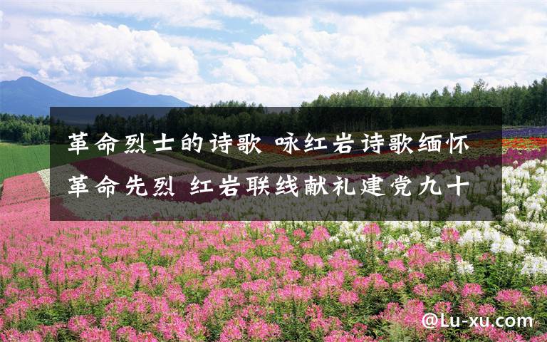 革命烈士的诗歌 咏红岩诗歌缅怀革命先烈 红岩联线献礼建党九十六周年