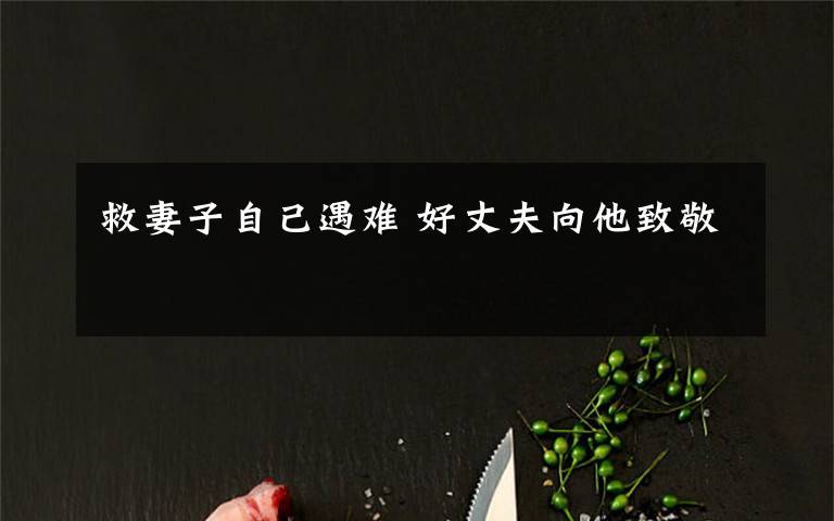 救妻子自己遇难 好丈夫向他致敬