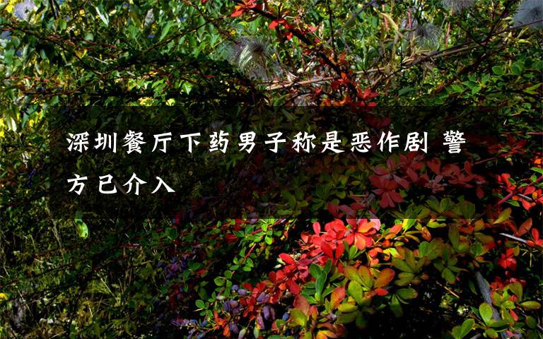 深圳餐厅下药男子称是恶作剧 警方已介入