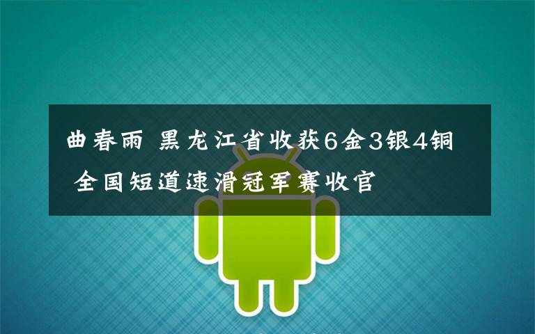 曲春雨 黑龙江省收获6金3银4铜 全国短道速滑冠军赛收官
