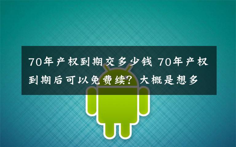 70年产权到期交多少钱 70年产权到期后可以免费续?大概是想多了