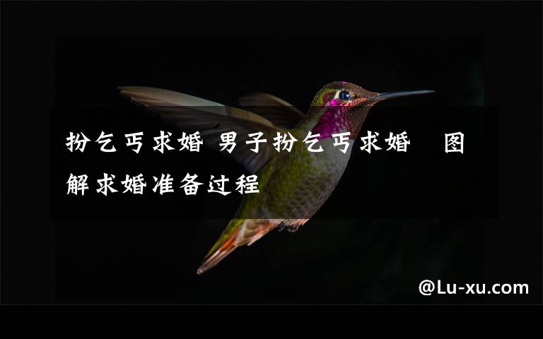 扮乞丐求婚 男子扮乞丐求婚　图解求婚准备过程