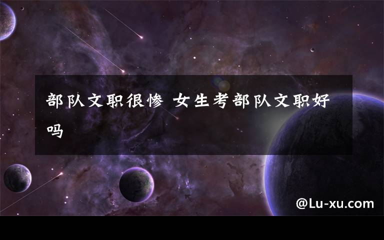 部队文职很惨 女生考部队文职好吗