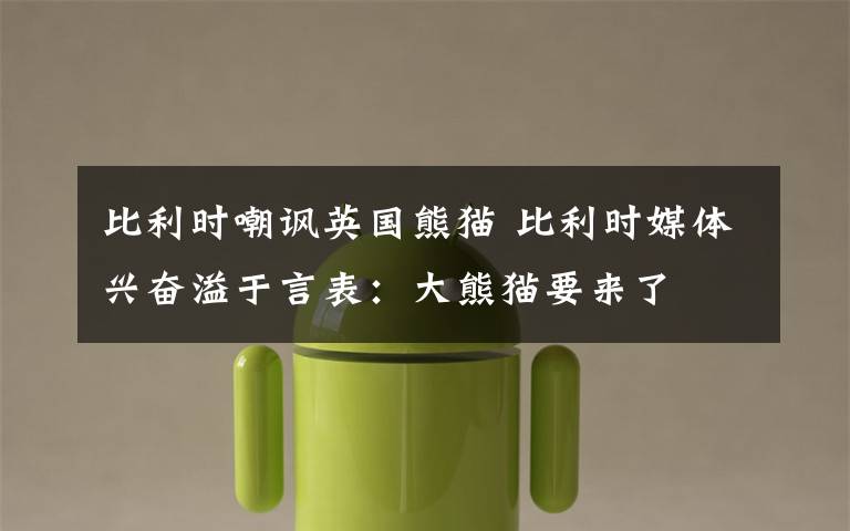 比利时嘲讽英国熊猫 比利时媒体兴奋溢于言表：大熊猫要来了