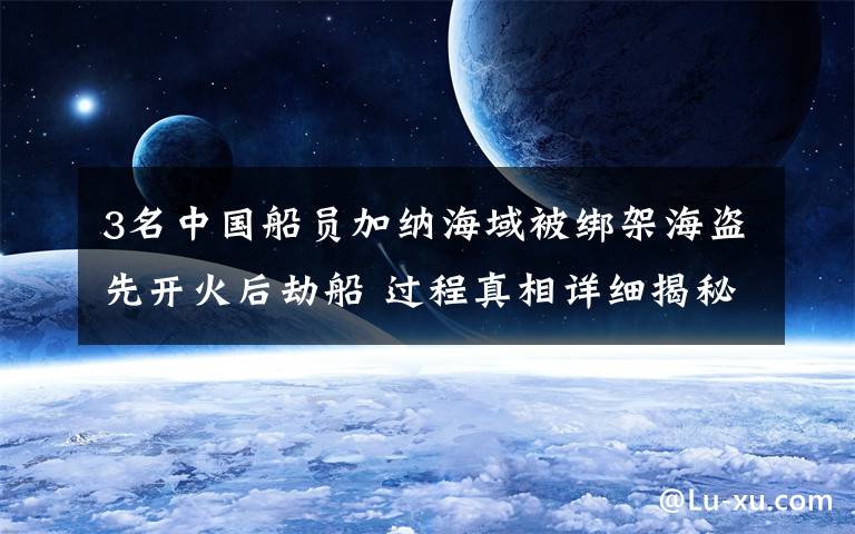 3名中国船员加纳海域被绑架海盗先开火后劫船 过程真相详细揭秘!