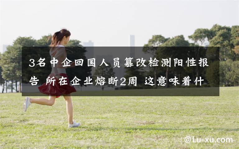 3名中企回国人员篡改检测阳性报告 所在企业熔断2周 这意味着什么?