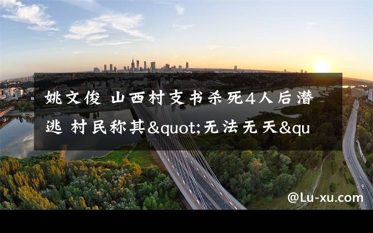 姚文俊 山西村支书杀死4人后潜逃 村民称其"无法无天"