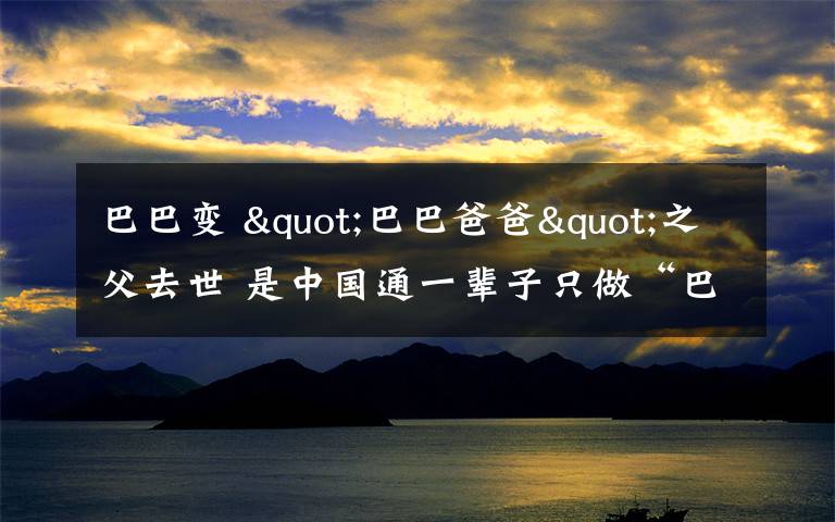 巴巴变 "巴巴爸爸"之父去世 是中国通一辈子只做“巴巴爸爸”