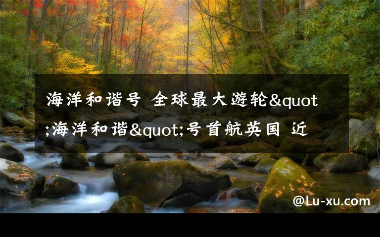 海洋和谐号 全球最大游轮"海洋和谐"号首航英国 近20层楼高