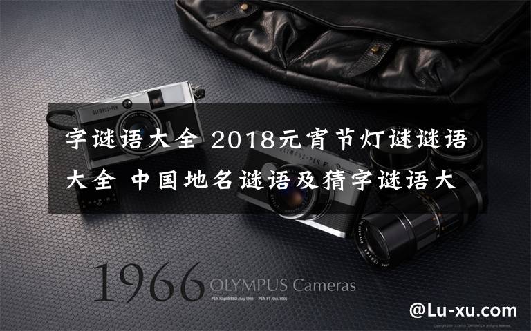 字谜语大全 2018元宵节灯谜谜语大全 中国地名谜语及猜字谜语大全