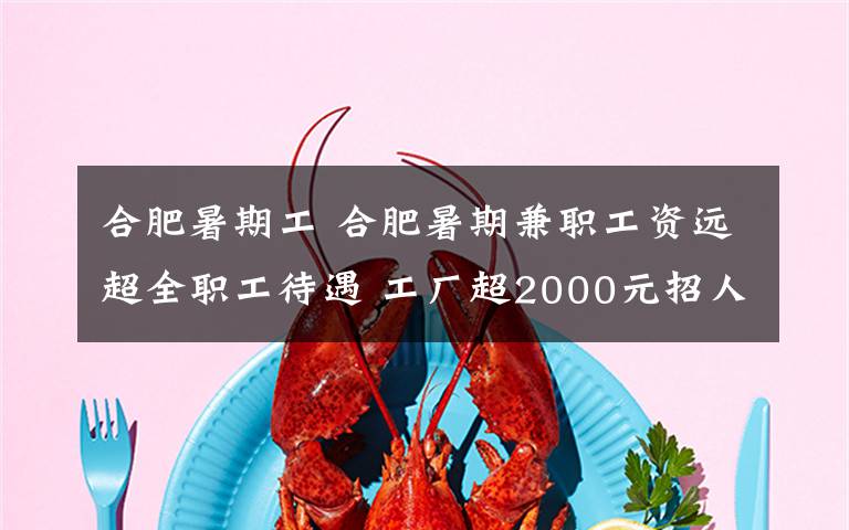 合肥暑期工 合肥暑期兼职工资远超全职工待遇 工厂超2000元招人