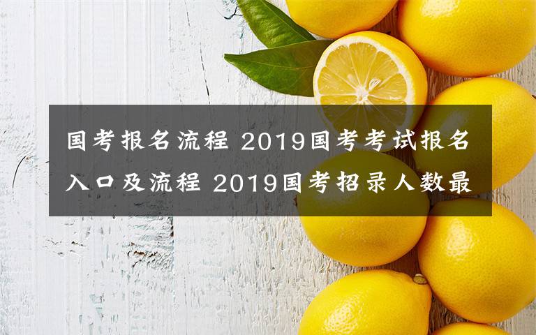 国考报名流程 2019国考考试报名入口及流程 2019国考招录人数最多前十部门