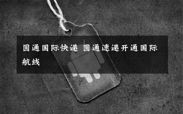 圆通国际快递 圆通速递开通国际航线