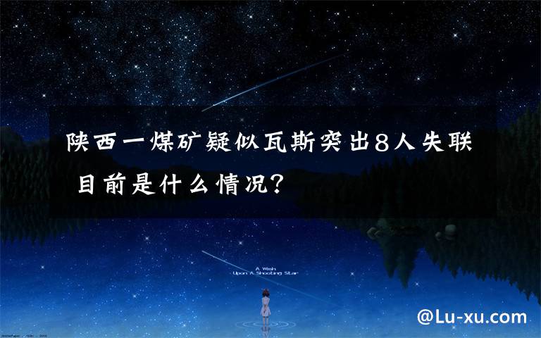 陕西一煤矿疑似瓦斯突出8人失联 目前是什么情况?