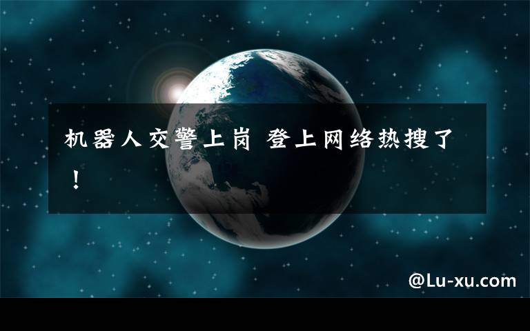 机器人交警上岗 登上网络热搜了!