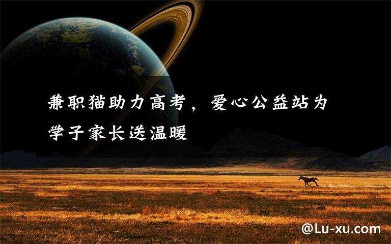 兼职猫助力高考,爱心公益站为学子家长送温暖