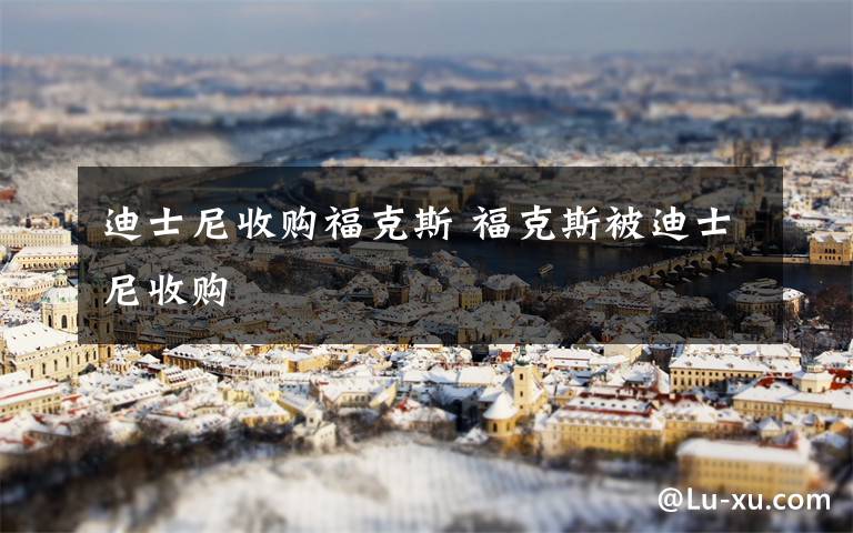 迪士尼收购福克斯 福克斯被迪士尼收购