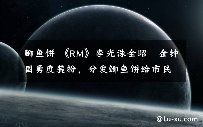 鲫鱼饼 《RM》李光洙全昭旻金钟国勇度装扮,分发鲫鱼饼给市民