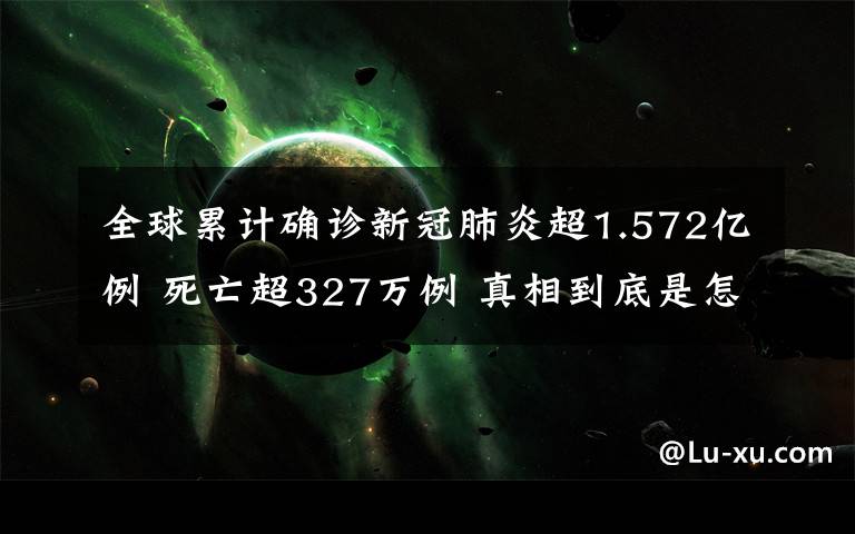 全球累计确诊新冠肺炎超1.572亿例 死亡超327万例 真相到底是怎样的?