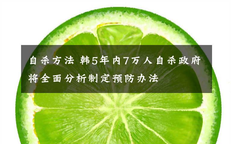 自杀方法 韩5年内7万人自杀政府将全面分析制定预防办法