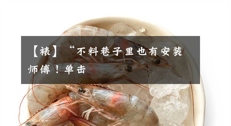 【裱】“不料巷子里也有安装师傅!单击