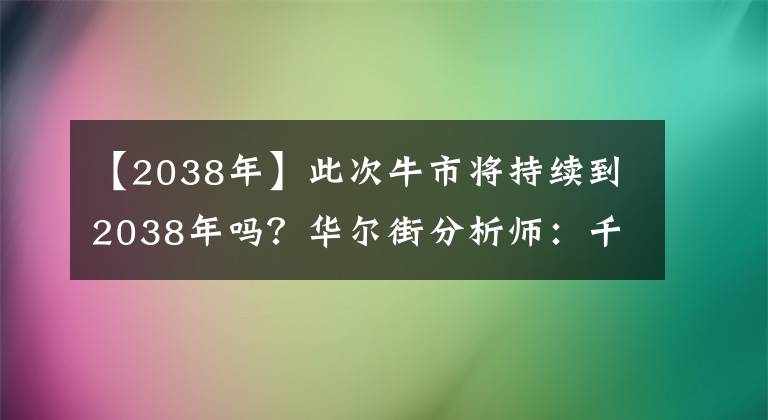 【2038年】此次牛市将持续到2038年吗?华尔街分析师:千禧一代起着决定性的作用