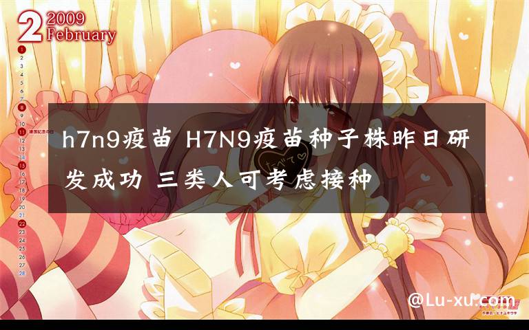 h7n9疫苗 H7N9疫苗种子株昨日研发成功 三类人可考虑接种